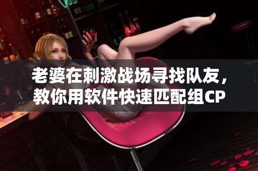 老婆在刺激战场寻找队友，教你用软件快速匹配组CP！