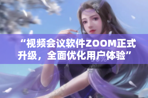 “视频会议软件ZOOM正式升级，全面优化用户体验”