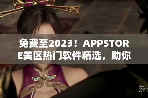 免费至2023！APPSTORE美区热门软件精选，助你更便捷生活