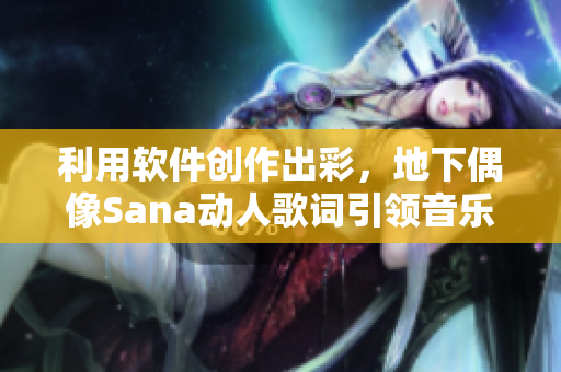 利用软件创作出彩，地下偶像Sana动人歌词引领音乐潮流
