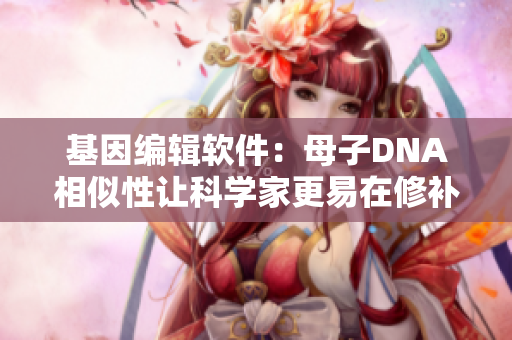 基因编辑软件：母子DNA相似性让科学家更易在修补基因中获得成功