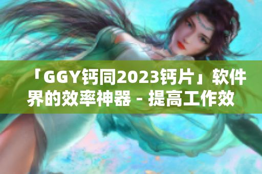 「GGY钙同2023钙片」软件界的效率神器 - 提高工作效率的必备良药