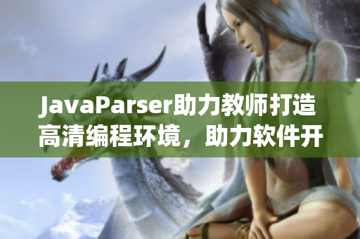 JavaParser助力教师打造高清编程环境，助力软件开发头脑风暴！