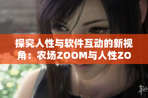 探究人性与软件互动的新视角：农场ZOOM与人性ZOOM