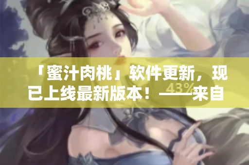 「蜜汁肉桃」软件更新，现已上线最新版本！——来自棠梨煎雪