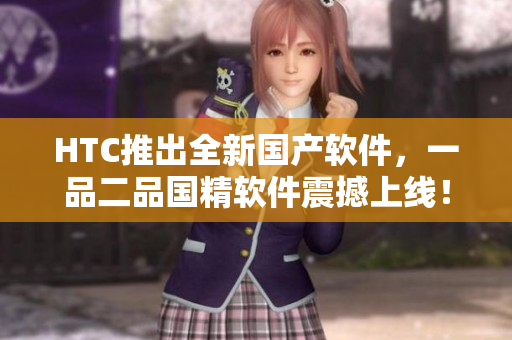 HTC推出全新国产软件，一品二品国精软件震撼上线！