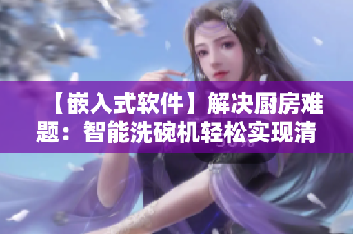 【嵌入式软件】解决厨房难题：智能洗碗机轻松实现清洗无忧