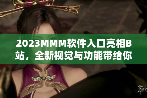 2023MMM软件入口亮相B站，全新视觉与功能带给你前所未有的使用体验！