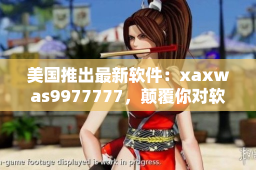 美国推出最新软件：xaxwas9977777，颠覆你对软件的认知！