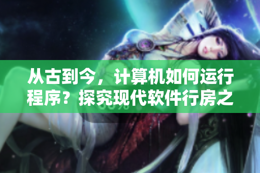 从古到今，计算机如何运行程序？探究现代软件行房之谜！