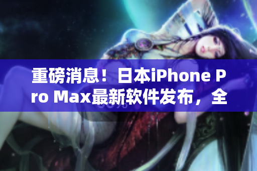 重磅消息！日本iPhone Pro Max最新软件发布，全面升级用户体验！