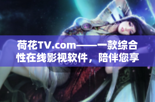 荷花TV.com——一款综合性在线影视软件，陪伴您享受高清影视。