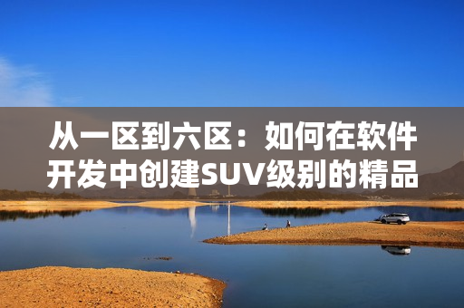 从一区到六区：如何在软件开发中创建SUV级别的精品？