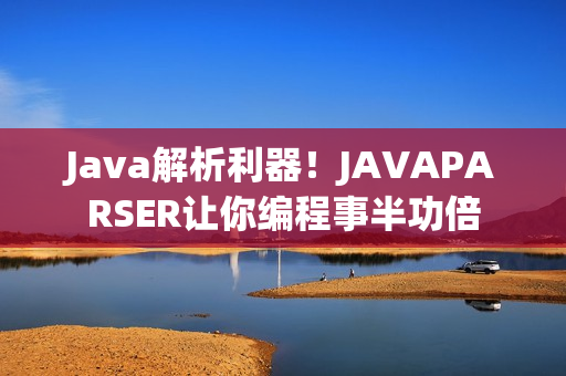 Java解析利器！JAVAPARSER让你编程事半功倍