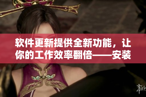 软件更新提供全新功能，让你的工作效率翻倍——安装缅北活体肉莲