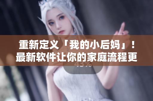 重新定义「我的小后妈」！最新软件让你的家庭流程更加高效。