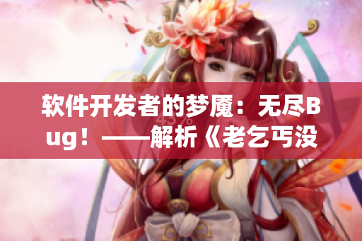 软件开发者的梦魇：无尽Bug！——解析《老乞丐没完没了73节》
