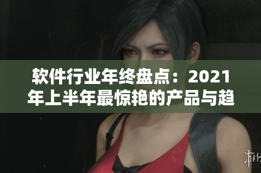 软件行业年终盘点：2021年上半年最惊艳的产品与趋势