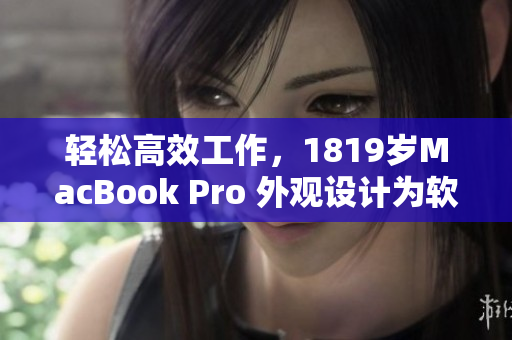轻松高效工作，1819岁MacBook Pro 外观设计为软件创作助力
