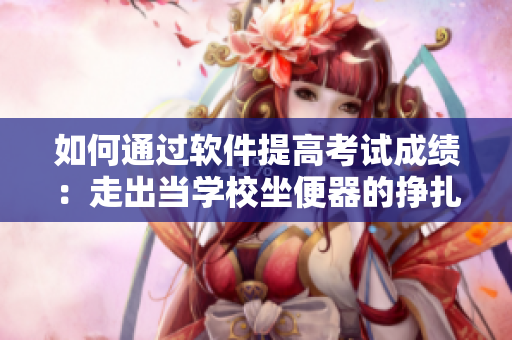如何通过软件提高考试成绩：走出当学校坐便器的挣扎