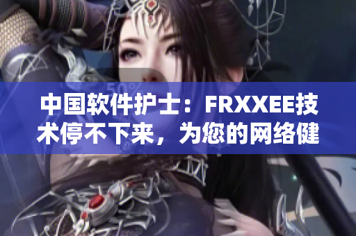 中国软件护士：FRXXEE技术停不下来，为您的网络健康守护！