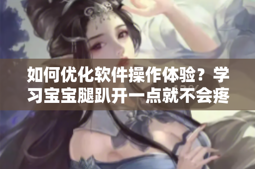 如何优化软件操作体验？学习宝宝腿趴开一点就不会疼的秘诀！