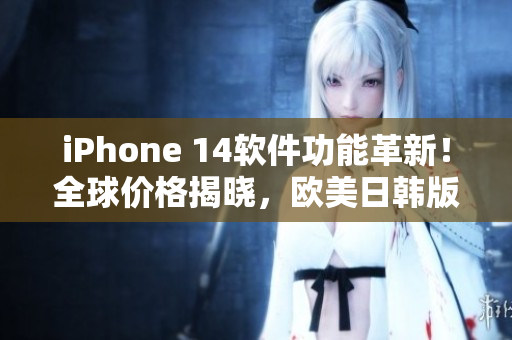 iPhone 14软件功能革新！全球价格揭晓，欧美日韩版本售价大比拼