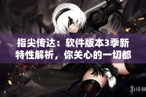 指尖传达：软件版本3季新特性解析，你关心的一切都在这里！