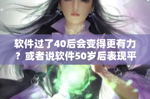 软件过了40后会变得更有力？或者说软件50岁后表现平庸？