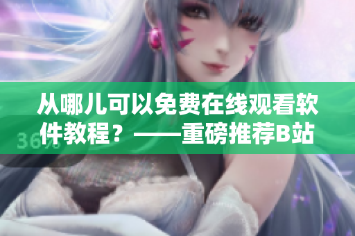 从哪儿可以免费在线观看软件教程？——重磅推荐B站，观看人数爆棚！