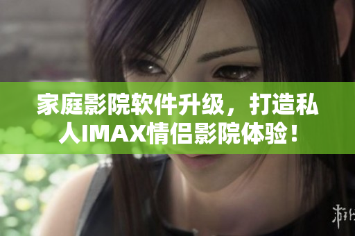 家庭影院软件升级，打造私人IMAX情侣影院体验！