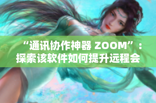 “通讯协作神器 ZOOM”：探索该软件如何提升远程会议效率