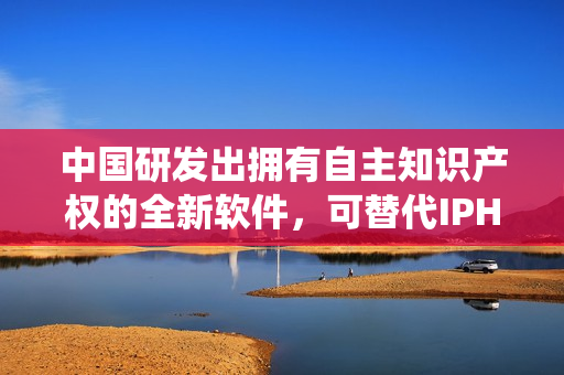 中国研发出拥有自主知识产权的全新软件，可替代IPHONE操作系统