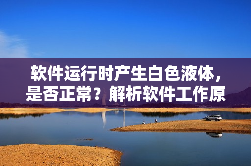 软件运行时产生白色液体，是否正常？解析软件工作原理与异常现象