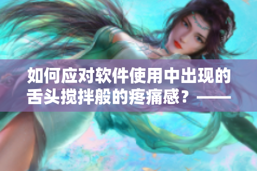 如何应对软件使用中出现的舌头搅拌般的疼痛感？——解决方法详解