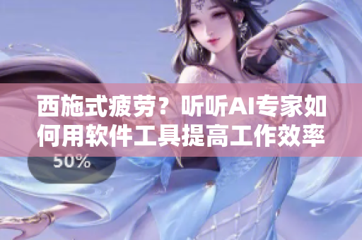 西施式疲劳？听听AI专家如何用软件工具提高工作效率！