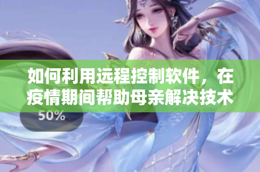 如何利用远程控制软件，在疫情期间帮助母亲解决技术问题