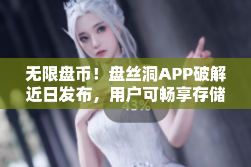 无限盘币！盘丝洞APP破解近日发布，用户可畅享存储无忧！