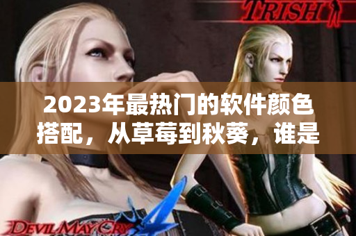 2023年最热门的软件颜色搭配，从草莓到秋葵，谁是最受欢迎的绿巨人？