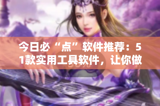 今日必“点”软件推荐：51款实用工具软件，让你做事更轻松！