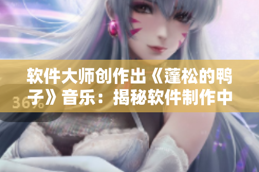 软件大师创作出《蓬松的鸭子》音乐：揭秘软件制作中的音效瑰宝！