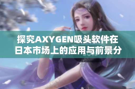 探究AXYGEN吸头软件在日本市场上的应用与前景分析