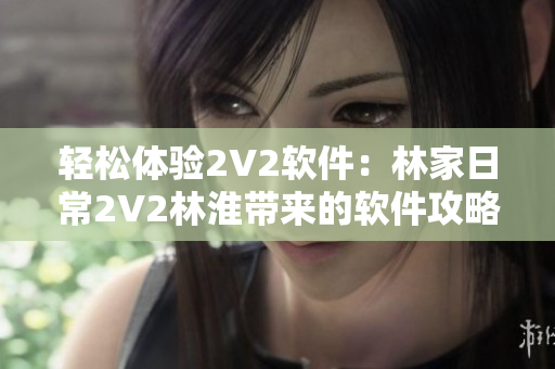 轻松体验2V2软件：林家日常2V2林淮带来的软件攻略