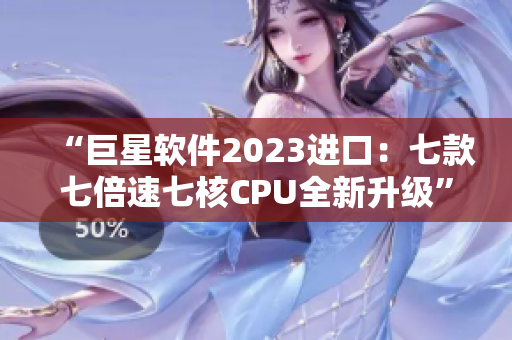 “巨星软件2023进口：七款七倍速七核CPU全新升级”
