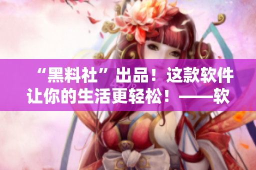 “黑料社”出品！这款软件让你的生活更轻松！——软件评测及使用指南