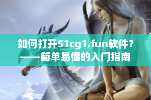 如何打开51cg1.fun软件？——简单易懂的入门指南