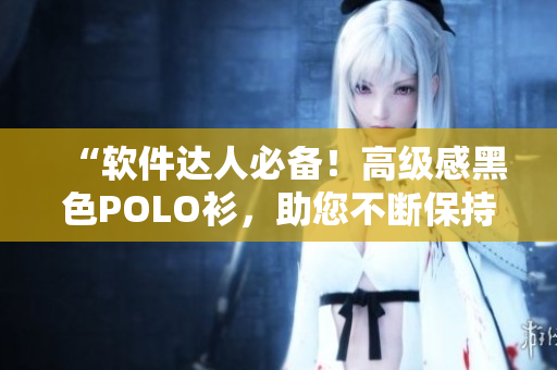 “软件达人必备！高级感黑色POLO衫，助您不断保持编码冲动！”