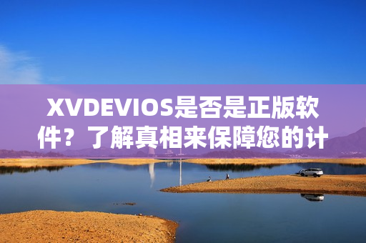 XVDEVIOS是否是正版软件？了解真相来保障您的计算机安全！