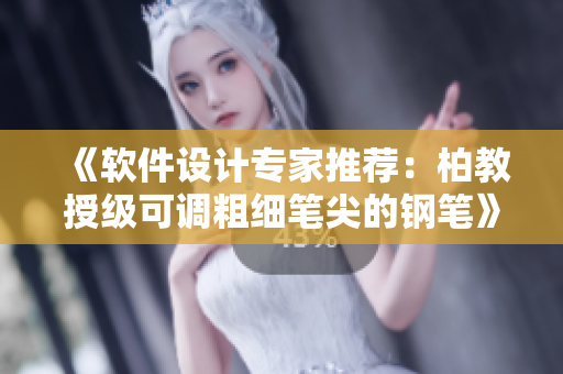 《软件设计专家推荐：柏教授级可调粗细笔尖的钢笔》