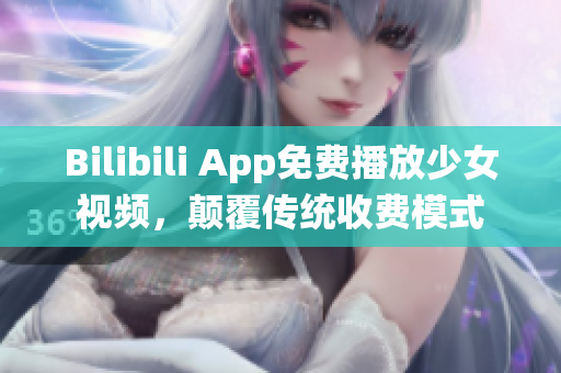 Bilibili App免费播放少女视频，颠覆传统收费模式